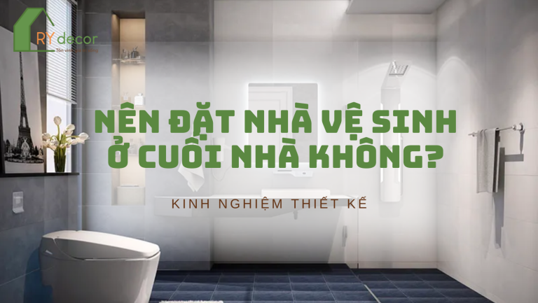 CÓ NÊN ĐẶT NHÀ VỆ SINH Ở CUỐI NHÀ KHÔNG? BẠN CẦN BIẾT